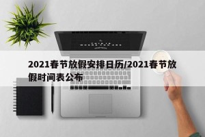 2021春节放假安排日历/2021春节放假时间表公布