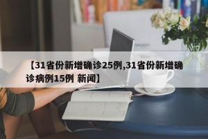 【31省份新增确诊25例,31省份新增确诊病例15例 新闻】