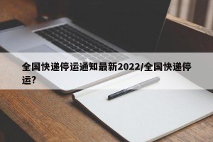 全国快递停运通知最新2022/全国快递停运?
