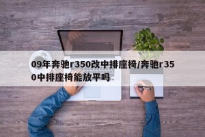 09年奔驰r350改中排座椅/奔驰r350中排座椅能放平吗