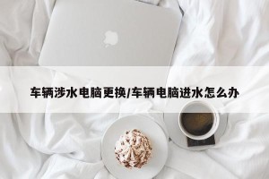 车辆涉水电脑更换/车辆电脑进水怎么办