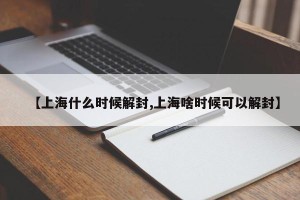 【上海什么时候解封,上海啥时候可以解封】