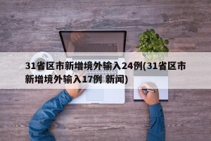 31省区市新增境外输入24例(31省区市新增境外输入17例 新闻)