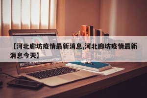 【河北廊坊疫情最新消息,河北廊坊疫情最新消息今天】