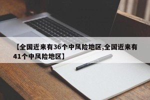 【全国近来有36个中风险地区,全国近来有41个中风险地区】