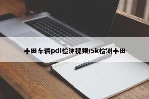 丰田车辆pdi检测视频/5k检测丰田