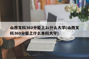 山西文科362分能上2c什么大学(山西文科360分能上什么本科大学)