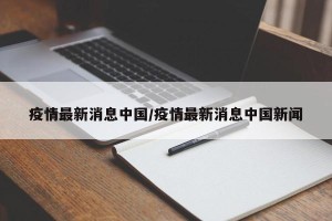 疫情最新消息中国/疫情最新消息中国新闻