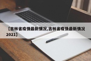 【吉林省疫情最新情况,吉林省疫情最新情况2021】