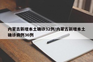 内蒙古新增本土确诊32例/内蒙古新增本土确诊病例36例