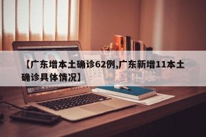 【广东增本土确诊62例,广东新增11本土确诊具体情况】