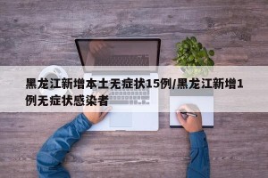 黑龙江新增本土无症状15例/黑龙江新增1例无症状感染者