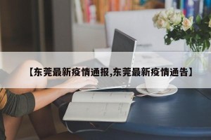 【东莞最新疫情通报,东莞最新疫情通告】