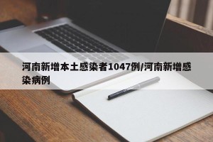 河南新增本土感染者1047例/河南新增感染病例