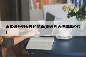 山东烟台到大连的船票(烟台到大连船票价位)