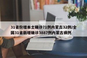 31省份增本土确诊71例内蒙古32例/全国31省新增确诊3887例内蒙古病例