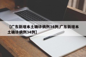 【广东新增本土确诊病例34例,广东新增本土确诊病例34例】