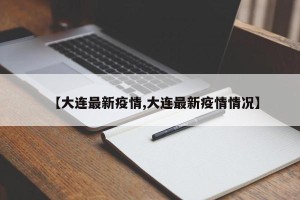 【大连最新疫情,大连最新疫情情况】