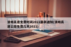 清明高速免费时间2022最新通知(清明高速公路免费几天2021)