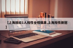 【上海回应1人阳性全楼隔离,上海阳性新冠】