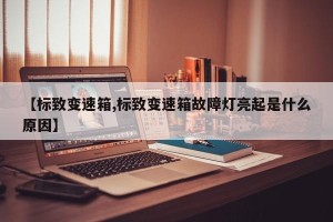 【标致变速箱,标致变速箱故障灯亮起是什么原因】