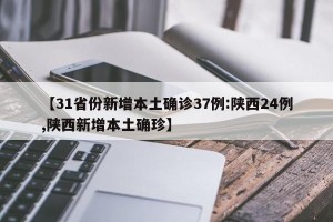 【31省份新增本土确诊37例:陕西24例,陕西新增本土确珍】
