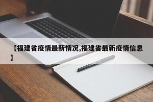 【福建省疫情最新情况,福建省最新疫情信息】