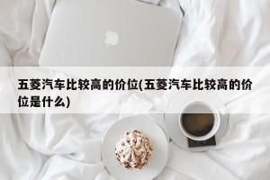 五菱汽车比较高的价位(五菱汽车比较高的价位是什么)