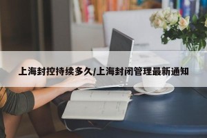 上海封控持续多久/上海封闭管理最新通知