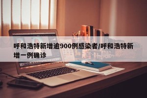 呼和浩特新增逾900例感染者/呼和浩特新增一例确诊
