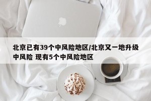 北京已有39个中风险地区/北京又一地升级中风险 现有5个中风险地区