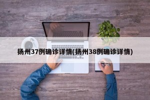 扬州37例确诊详情(扬州38例确诊详情)