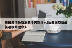 美国疫情最新消息今天新增人数/美国疫情最新通报数据今天
