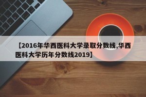 【2016年华西医科大学录取分数线,华西医科大学历年分数线2019】