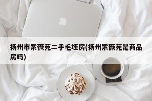 扬州市紫薇苑二手毛坯房(扬州紫薇苑是商品房吗)