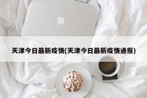 天津今日最新疫情(天津今日最新疫情通报)