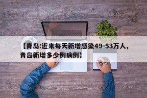 【青岛:近来每天新增感染49-53万人,青岛新增多少例病例】