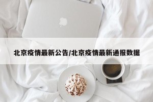 北京疫情最新公告/北京疫情最新通报数据