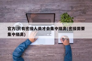 官方:只有密接人员才会集中隔离(密接需要集中隔离)
