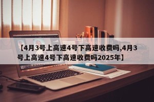【4月3号上高速4号下高速收费吗,4月3号上高速4号下高速收费吗2025年】
