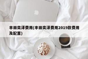 丰田奕泽费用(丰田奕泽费用2019款费用及配置)