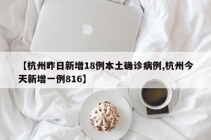 【杭州昨日新增18例本土确诊病例,杭州今天新增一例816】