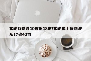 本轮疫情涉10省份18市/本轮本土疫情波及17省43市