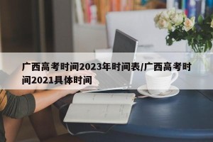 广西高考时间2023年时间表/广西高考时间2021具体时间