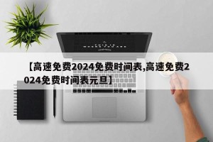 【高速免费2024免费时间表,高速免费2024免费时间表元旦】