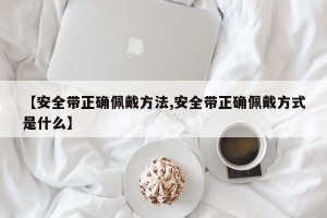 【安全带正确佩戴方法,安全带正确佩戴方式是什么】