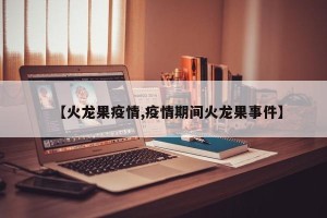 【火龙果疫情,疫情期间火龙果事件】