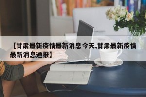 【甘肃最新疫情最新消息今天,甘肃最新疫情最新消息通报】