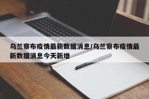 乌兰察布疫情最新数据消息/乌兰察布疫情最新数据消息今天新增