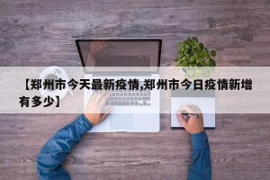 【郑州市今天最新疫情,郑州市今日疫情新增有多少】